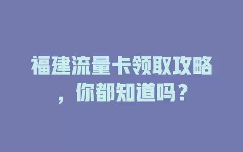 福建流量卡领取攻略，你都知道吗？