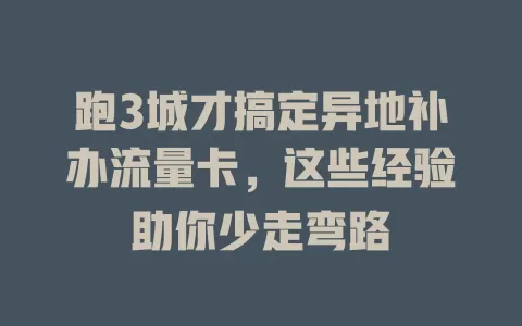 跑3城才搞定异地补办流量卡，这些经验助你少走弯路