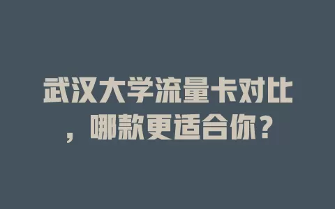 武汉大学流量卡对比，哪款更适合你？