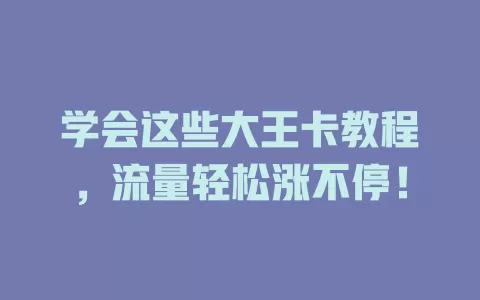 学会这些大王卡教程，流量轻松涨不停！