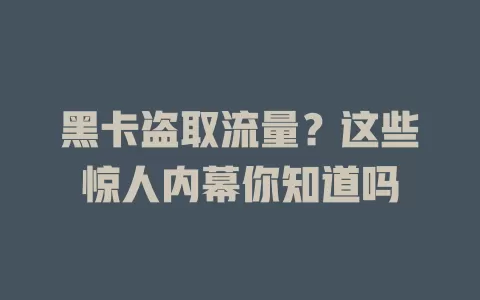 黑卡盗取流量？这些惊人内幕你知道吗
