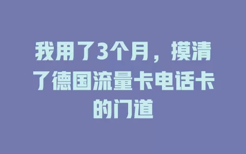 我用了3个月，摸清了德国流量卡电话卡的门道