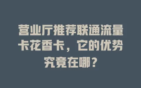 营业厅推荐联通流量卡花香卡，它的优势究竟在哪？