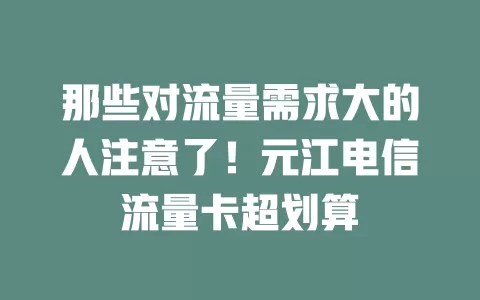 那些对流量需求大的人注意了！元江电信流量卡超划算