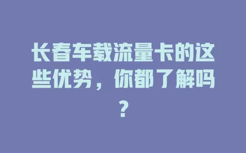 长春车载流量卡的这些优势，你都了解吗？