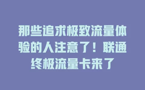 那些追求极致流量体验的人注意了！联通终极流量卡来了