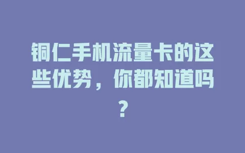 铜仁手机流量卡的这些优势，你都知道吗？