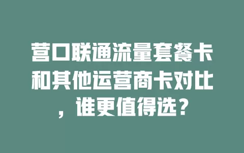 营口联通流量套餐卡和其他运营商卡对比，谁更值得选？