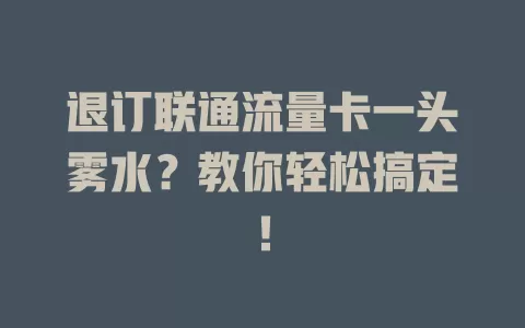 退订联通流量卡一头雾水？教你轻松搞定！