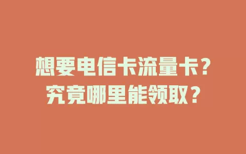 想要电信卡流量卡？究竟哪里能领取？