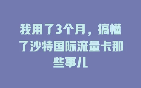 我用了3个月，搞懂了沙特国际流量卡那些事儿