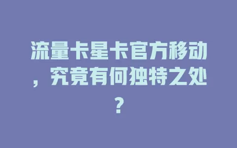 流量卡星卡官方移动，究竟有何独特之处？