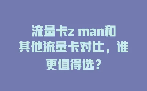 流量卡z man和其他流量卡对比，谁更值得选？