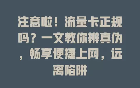 注意啦！流量卡正规吗？一文教你辨真伪，畅享便捷上网，远离陷阱