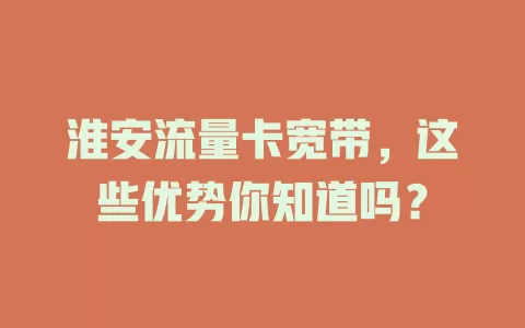 淮安流量卡宽带，这些优势你知道吗？