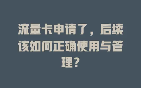 流量卡申请了，后续该如何正确使用与管理？