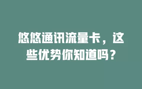 悠悠通讯流量卡，这些优势你知道吗？