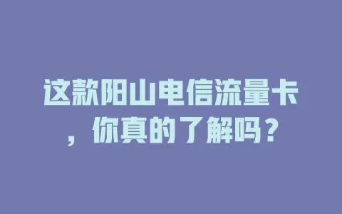 这款阳山电信流量卡，你真的了解吗？