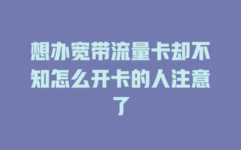 想办宽带流量卡却不知怎么开卡的人注意了
