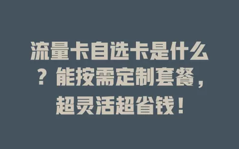 流量卡自选卡是什么？能按需定制套餐，超灵活超省钱！
