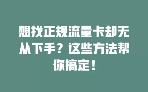 想找正规流量卡却无从下手？这些方法帮你搞定！