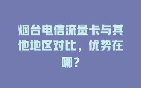 烟台电信流量卡与其他地区对比，优势在哪？