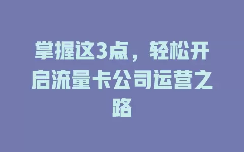 掌握这3点，轻松开启流量卡公司运营之路