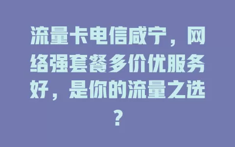 流量卡电信咸宁，网络强套餐多价优服务好，是你的流量之选？