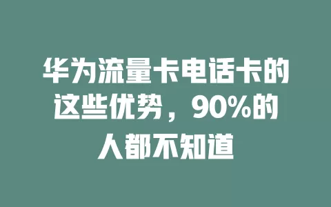 华为流量卡电话卡的这些优势，90%的人都不知道