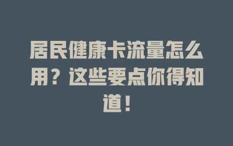居民健康卡流量怎么用？这些要点你得知道！