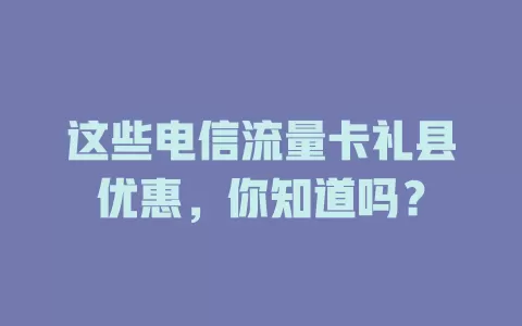 这些电信流量卡礼县优惠，你知道吗？