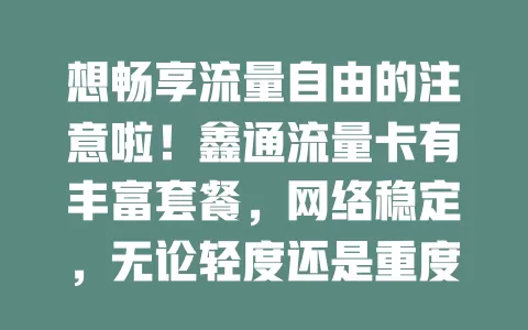 想畅享流量自由的注意啦！鑫通流量卡有丰富套餐，网络稳定，无论轻度还是重度网用者，都能无忧畅游网络享便捷快乐