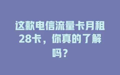 这款电信流量卡月租28卡，你真的了解吗？