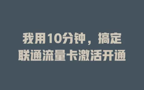 我用10分钟，搞定联通流量卡激活开通