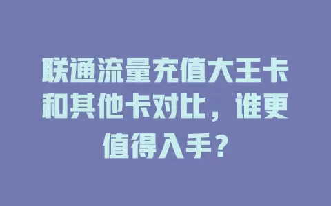 联通流量充值大王卡和其他卡对比，谁更值得入手？