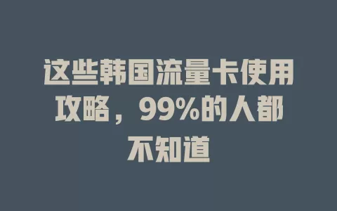 这些韩国流量卡使用攻略，99%的人都不知道