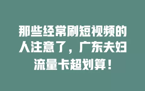 那些经常刷短视频的人注意了，广东夫妇流量卡超划算！