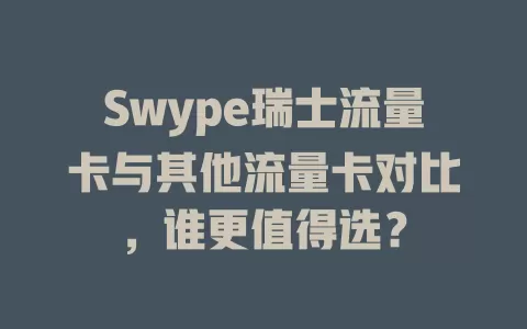 Swype瑞士流量卡与其他流量卡对比，谁更值得选？