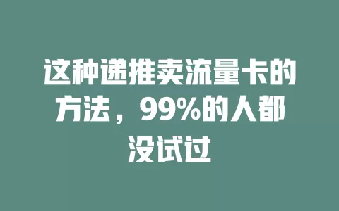这种递推卖流量卡的方法，99%的人都没试过