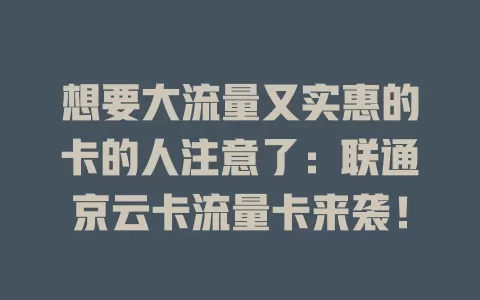 想要大流量又实惠的卡的人注意了：联通京云卡流量卡来袭！