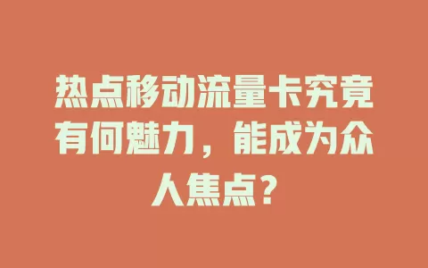 热点移动流量卡究竟有何魅力，能成为众人焦点？