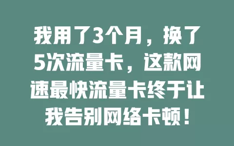 我用了3个月，换了5次流量卡，这款网速最快流量卡终于让我告别网络卡顿！