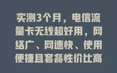 实测3个月，电信流量卡无线超好用，网络广、网速快、使用便捷且套餐性价比高