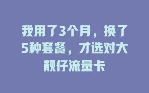 我用了3个月，换了5种套餐，才选对大靓仔流量卡