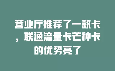 营业厅推荐了一款卡，联通流量卡芒种卡的优势亮了