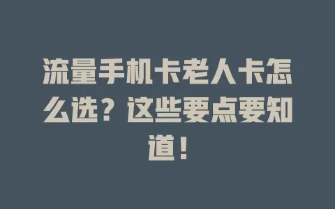 流量手机卡老人卡怎么选？这些要点要知道！