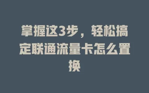 掌握这3步，轻松搞定联通流量卡怎么置换
