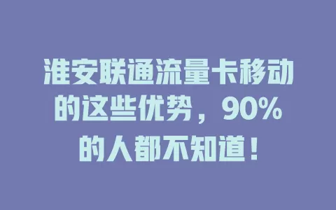 淮安联通流量卡移动的这些优势，90%的人都不知道！
