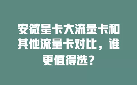 安微星卡大流量卡和其他流量卡对比，谁更值得选？