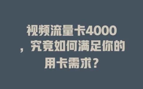 视频流量卡4000，究竟如何满足你的用卡需求？